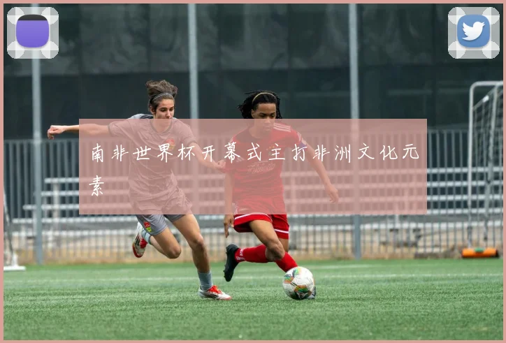 南非世界杯开幕式主打非洲文化元素