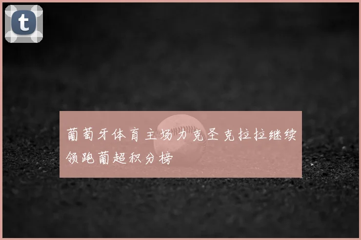 葡萄牙体育主场力克圣克拉拉继续领跑葡超积分榜