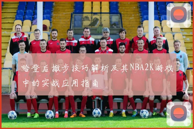 哈登后撤步技巧解析及其NBA2K游戏中的实战应用指南