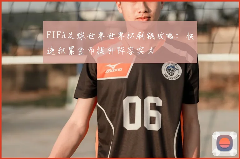 FIFA足球世界世界杯刷钱攻略:快速积累金币提升阵容实力
