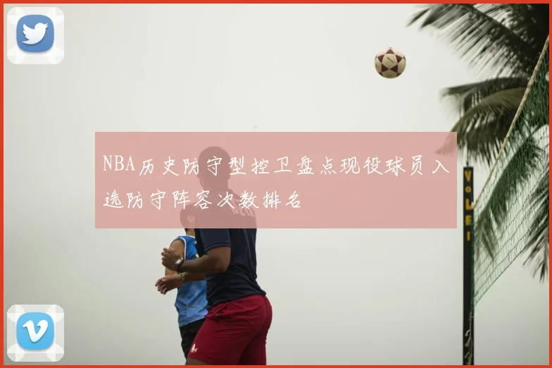 NBA历史防守型控卫盘点现役球员入选防守阵容次数排名