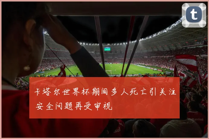卡塔尔世界杯期间多人死亡引关注 安全问题再受审视