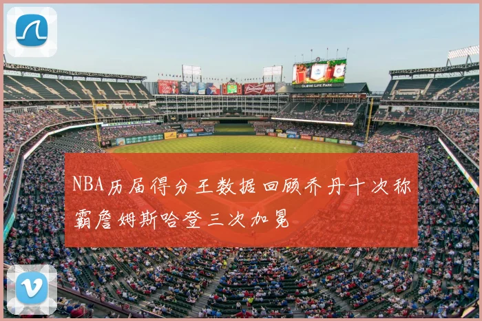 NBA历届得分王数据回顾乔丹十次称霸詹姆斯哈登三次加冕