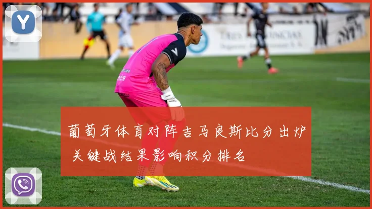 葡萄牙体育对阵吉马良斯比分出炉 关键战结果影响积分排名