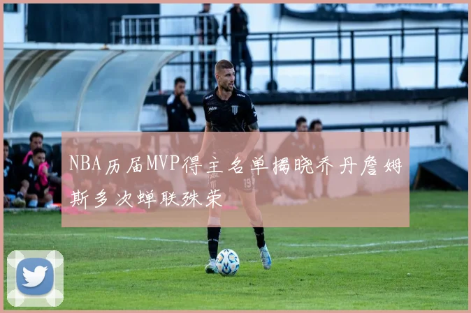 NBA历届MVP得主名单揭晓乔丹詹姆斯多次蝉联殊荣