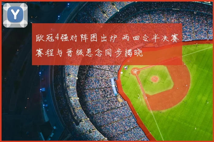 欧冠4强对阵图出炉 两回合半决赛赛程与晋级悬念同步揭晓