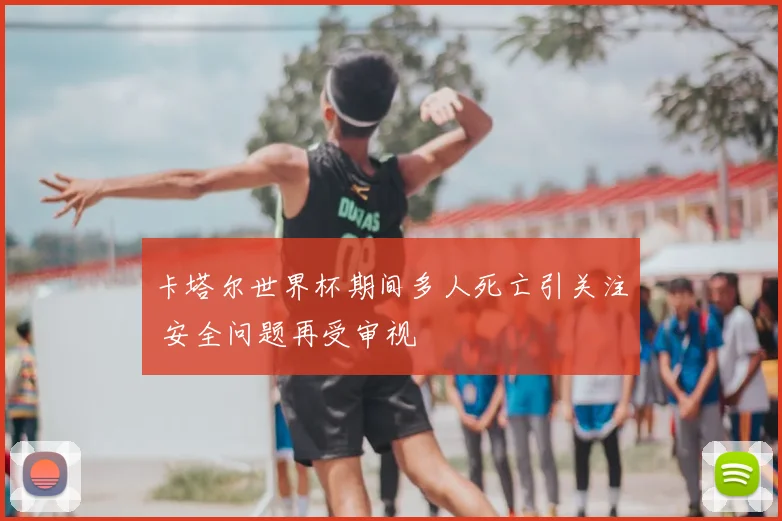 卡塔尔世界杯期间多人死亡引关注 安全问题再受审视