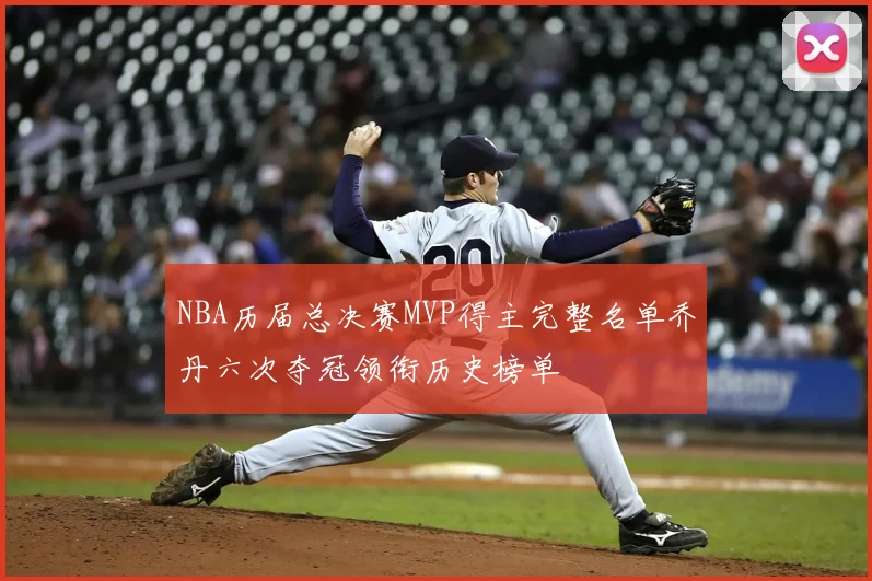 NBA历届总决赛MVP得主完整名单乔丹六次夺冠领衔历史榜单