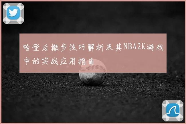 哈登后撤步技巧解析及其NBA2K游戏中的实战应用指南