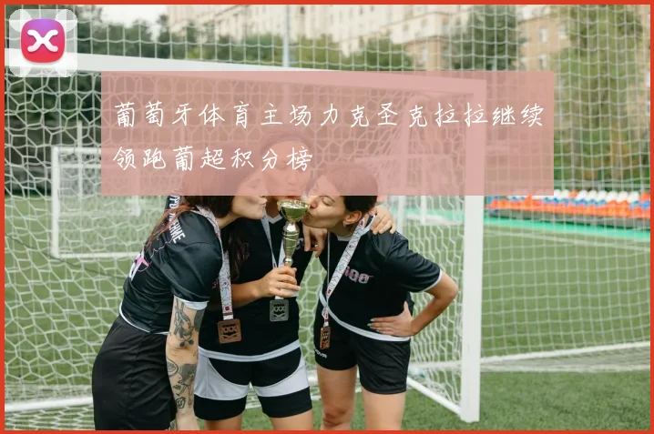 葡萄牙体育主场力克圣克拉拉继续领跑葡超积分榜