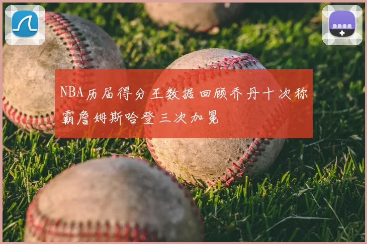 NBA历届得分王数据回顾乔丹十次称霸詹姆斯哈登三次加冕
