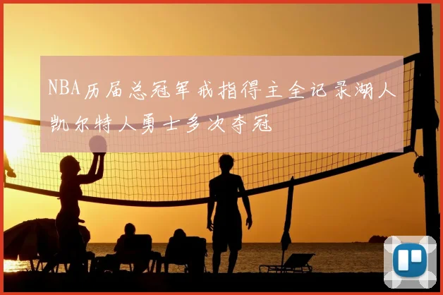 NBA历届总冠军戒指得主全记录湖人凯尔特人勇士多次夺冠