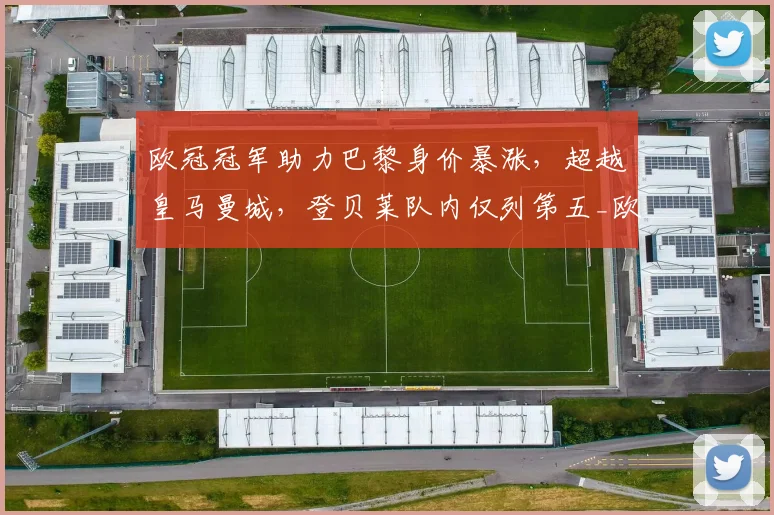 欧冠冠军助力巴黎身价暴涨,超越皇马曼城,登贝莱队内仅列第五_欧元_欧洲冠军联赛_皇家马德里