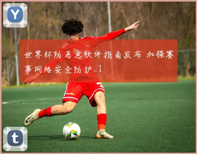 世界杯防恶意软件指南发布 加强赛事网络安全防护_1
